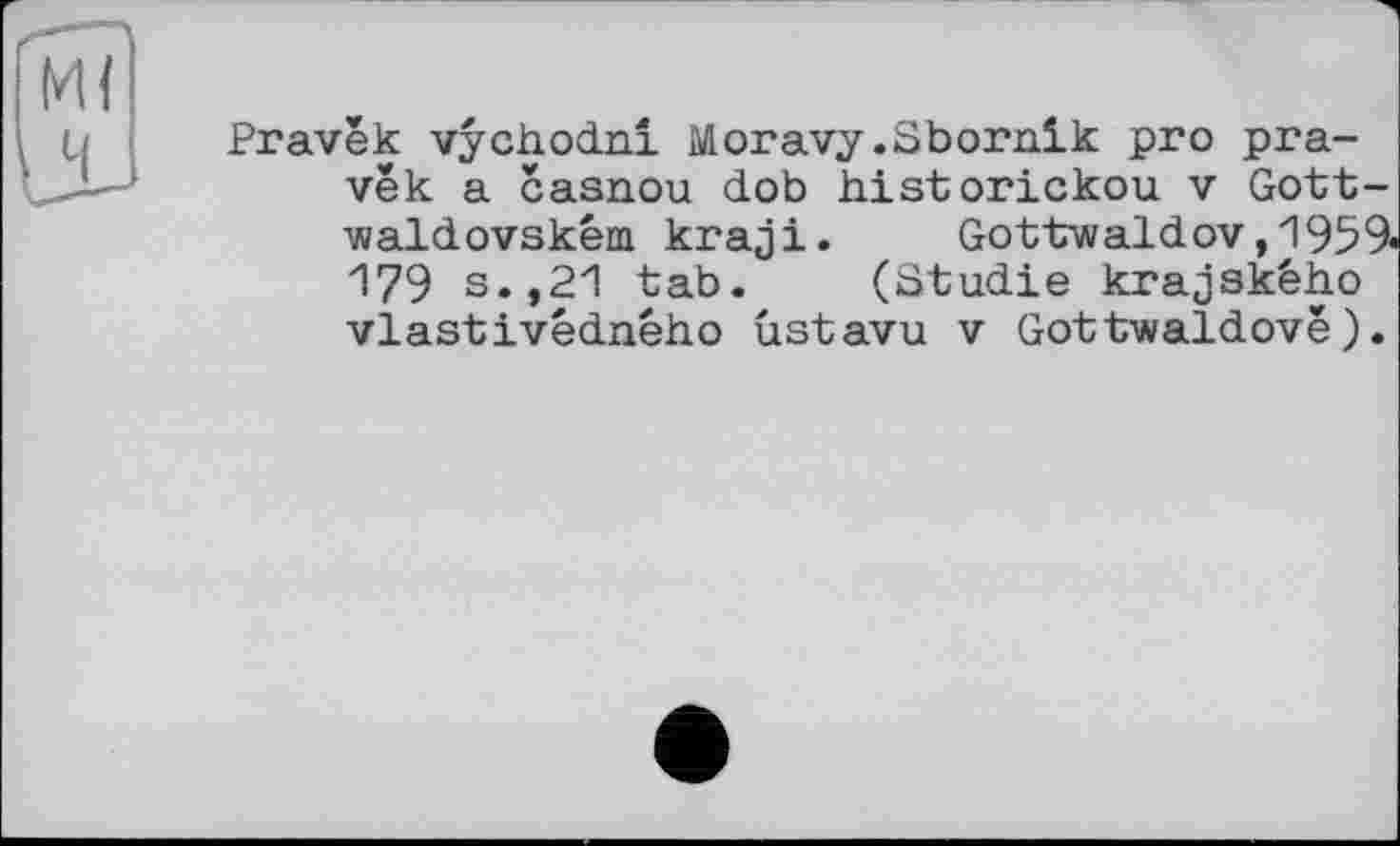 ﻿Pravèk vychodni Moravy .Sbornik pro pra-vèk a casnou dob historickou v Gott-waldovskéni kraji. Gottv/aldov, 1959« 179 s.,21 tab. (Studie krajského vlastivédného ùstavu v Gottwaldovê).